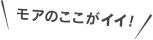 モアのここがイイ！